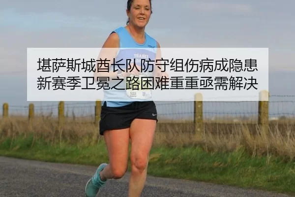 堪萨斯城酋长队防守组伤病成隐患 新赛季卫冕之路困难重重亟需解决