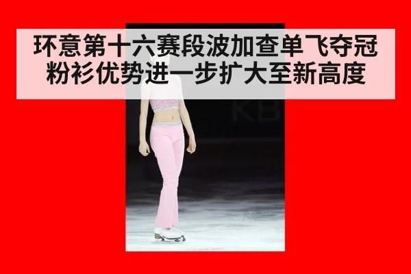 环意第十六赛段波加查单飞夺冠粉衫优势进一步扩大至新高度