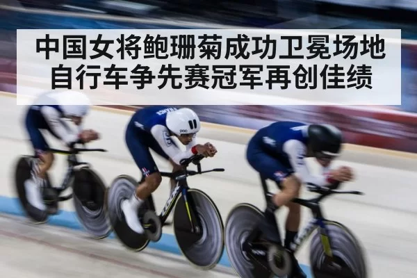中国女将鲍珊菊成功卫冕场地自行车争先赛冠军再创佳绩