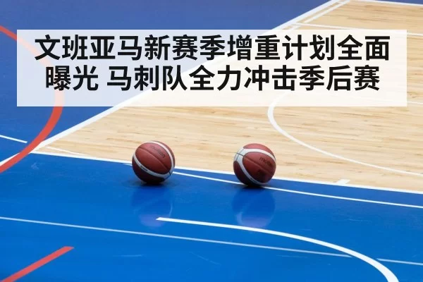 文班亚马新赛季增重计划全面曝光 马刺队全力冲击季后赛