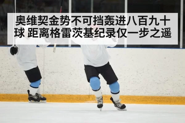 奥维契金势不可挡轰进八百九十球 距离格雷茨基纪录仅一步之遥