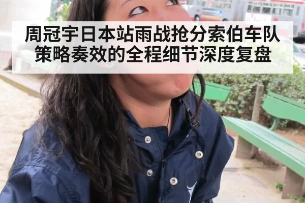 周冠宇日本站雨战抢分索伯车队策略奏效的全程细节深度复盘