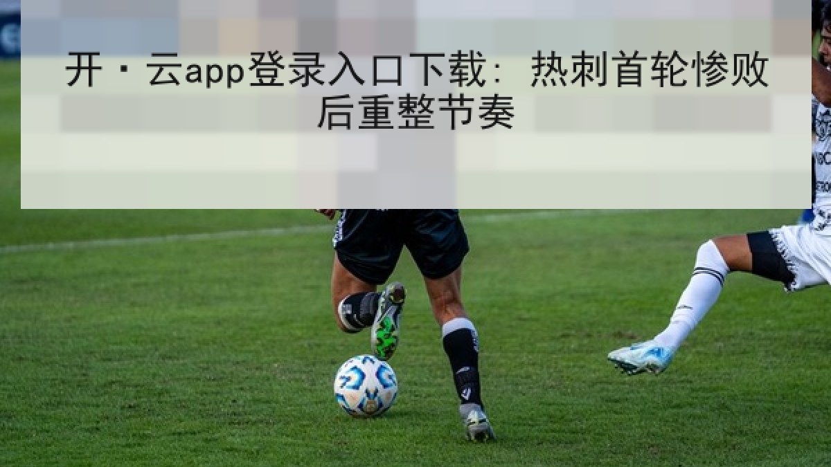 开·云app登录入口下载: 热刺首轮惨败后重整节奏 开·云app登录入口下载: 热刺首轮惨败后重整节奏