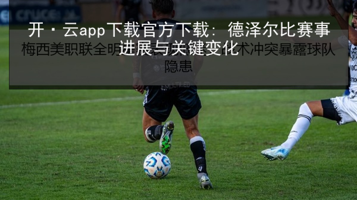 开·云app下载官方下载: 德泽尔比赛事进展与关键变化 开·云app下载官方下载: 德泽尔比赛事进展与关键变化