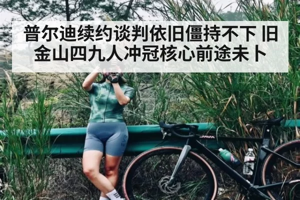 普尔迪续约谈判依旧僵持不下 旧金山四九人冲冠核心前途未卜