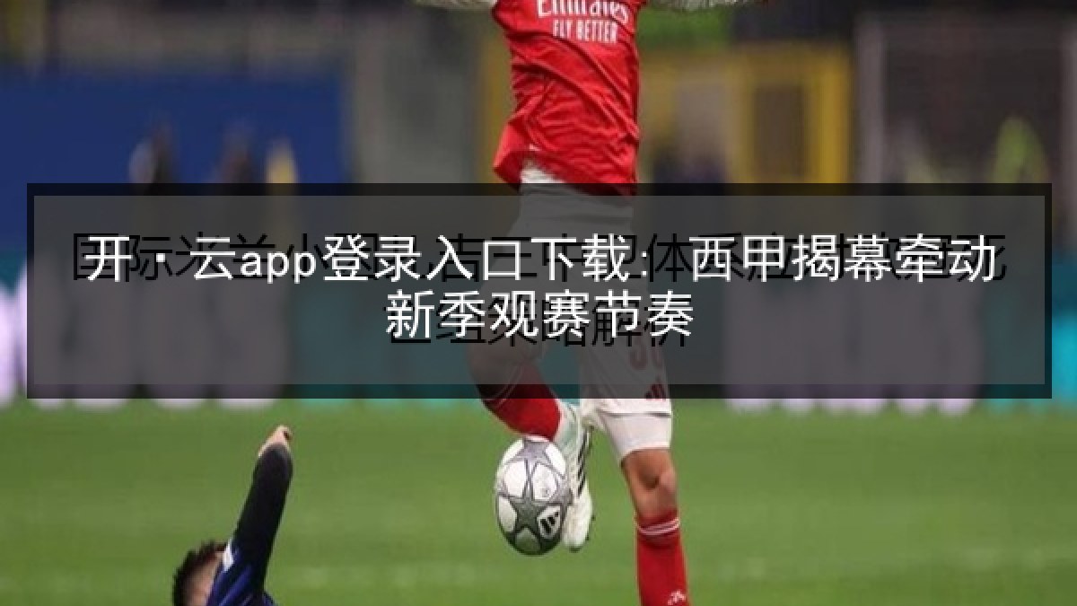 开·云app登录入口下载: 西甲揭幕牵动新季观赛节奏 开·云app登录入口下载: 西甲揭幕牵动新季观赛节奏
