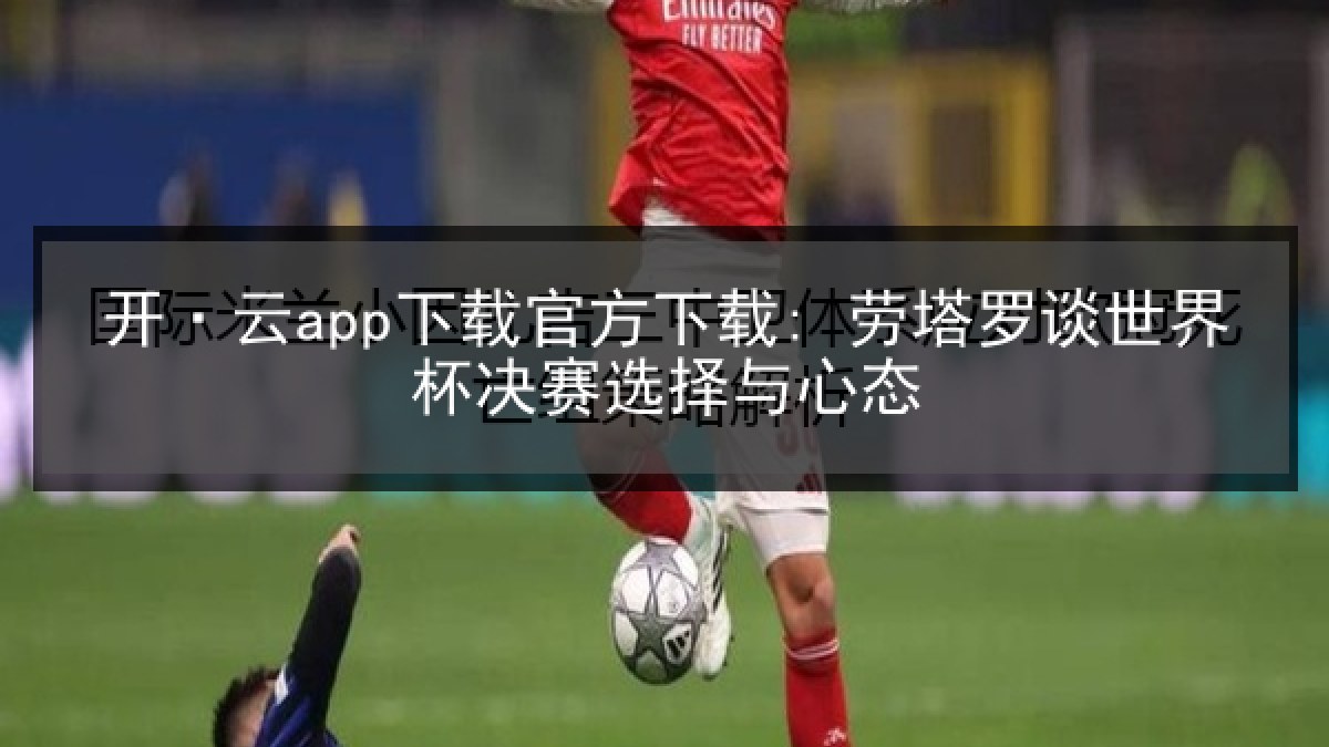 开·云app下载官方下载: 劳塔罗谈世界杯决赛选择与心态 开·云app下载官方下载: 劳塔罗谈世界杯决赛选择与心态