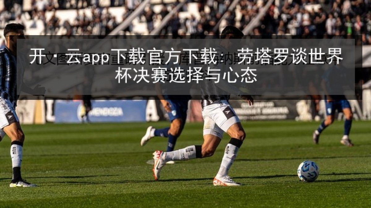 开·云app下载官方下载: 劳塔罗谈世界杯决赛选择与心态