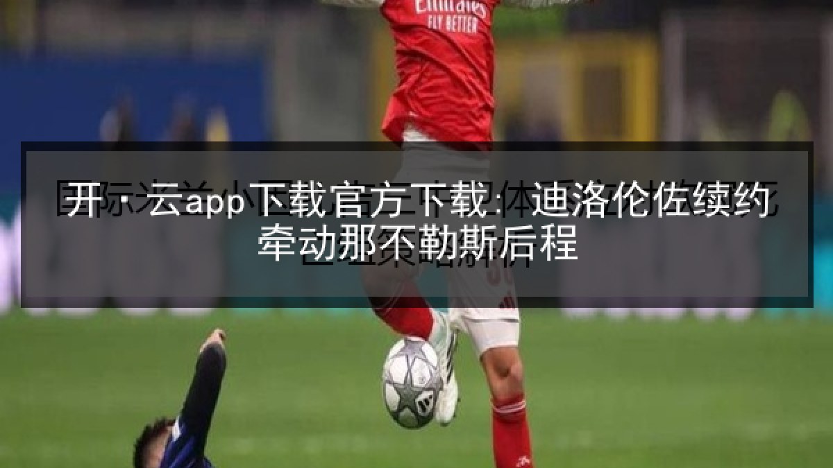 开·云app下载官方下载: 迪洛伦佐续约牵动那不勒斯后程 开·云app下载官方下载: 迪洛伦佐续约牵动那不勒斯后程