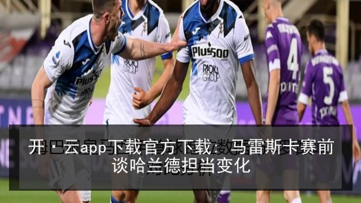 开·云app下载官方下载: 马雷斯卡赛前谈哈兰德担当变化
