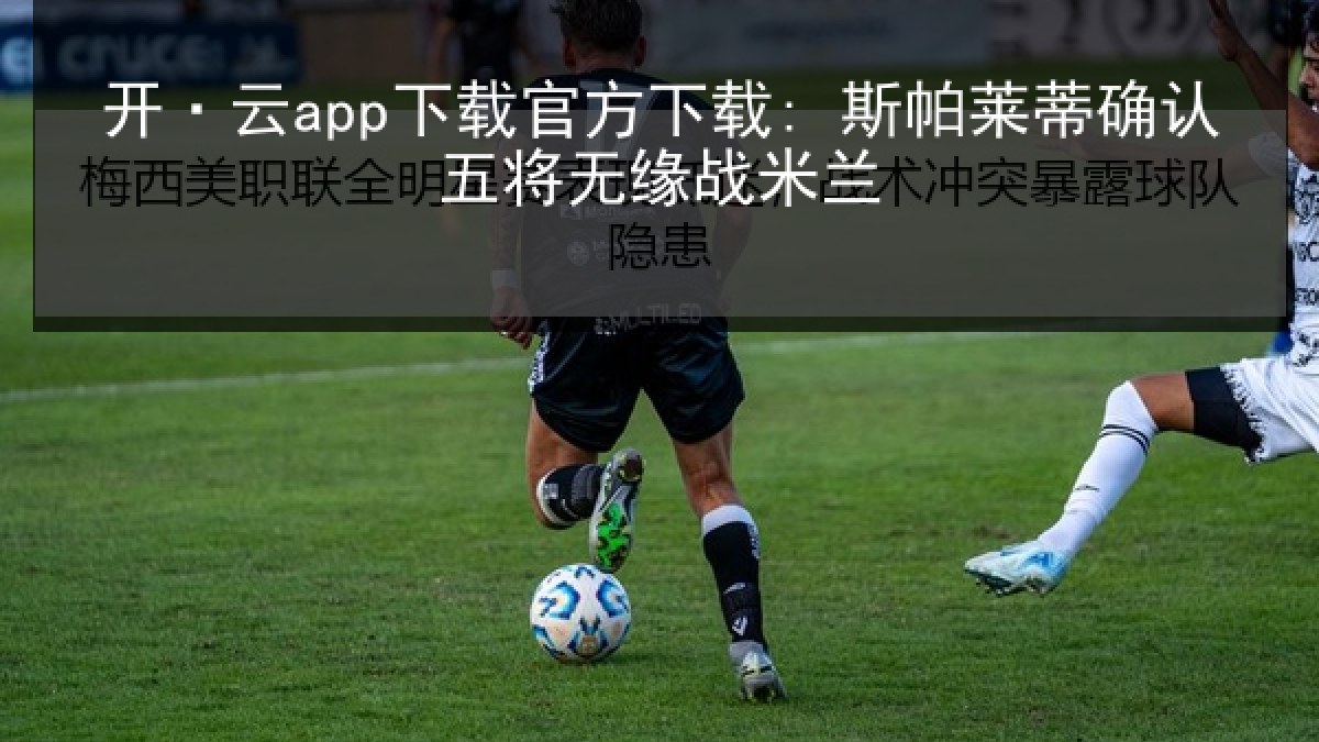 开·云app下载官方下载: 斯帕莱蒂确认五将无缘战米兰 开·云app下载官方下载: 斯帕莱蒂确认五将无缘战米兰