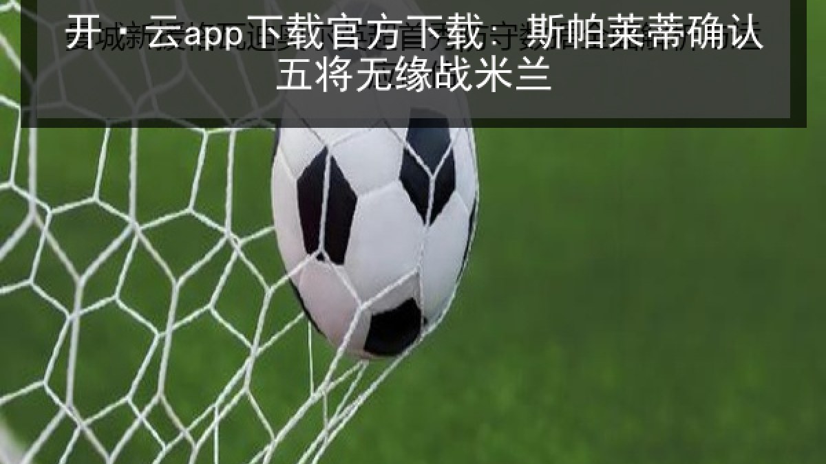开·云app下载官方下载: 斯帕莱蒂确认五将无缘战米兰