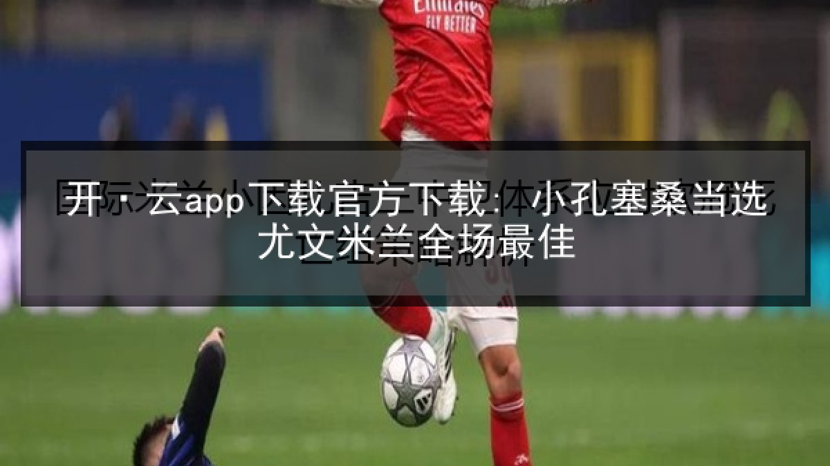 开·云app下载官方下载: 小孔塞桑当选尤文米兰全场最佳 开·云app下载官方下载: 小孔塞桑当选尤文米兰全场最佳