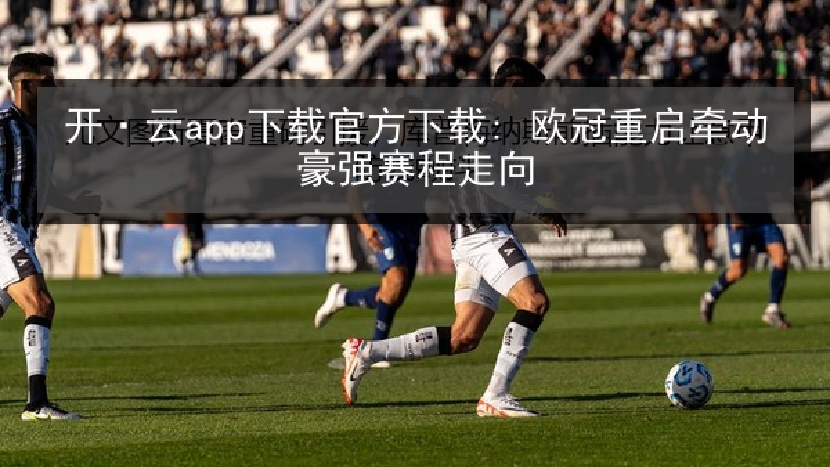 开·云app下载官方下载: 欧冠重启牵动豪强赛程走向