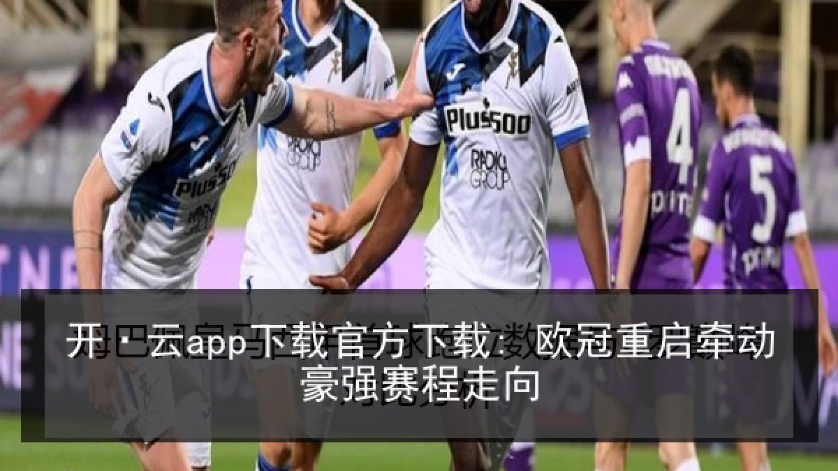 开·云app下载官方下载: 欧冠重启牵动豪强赛程走向