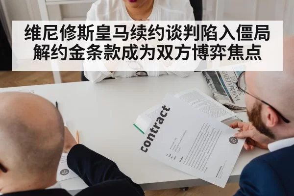 维尼修斯皇马续约谈判陷入僵局 解约金条款成为双方博弈焦点