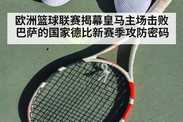 欧洲篮球联赛揭幕皇马主场击败巴萨的国家德比新赛季攻防密码